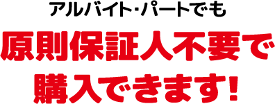 アルバイト・パートで原則保証人不要で購入できます！